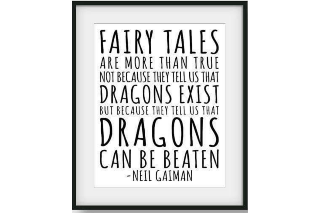 Fairy tales are more than true not because they tell us that dragons exist, but because they tell us that dragons can be beaten. - Neil Gaiman