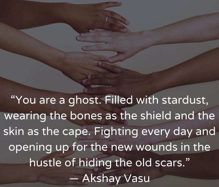 Arms and hands from people of all races lined up. Quote: "You are a ghost. Filled with stardust, wearing the bones as the shield and the skin as the cage. Fighting every day and opening up for the new wounds in the hustle of hiding the old scars."